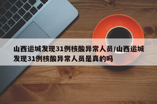 山西运城发现31例核酸异常人员/山西运城发现31例核酸异常人员是真的吗