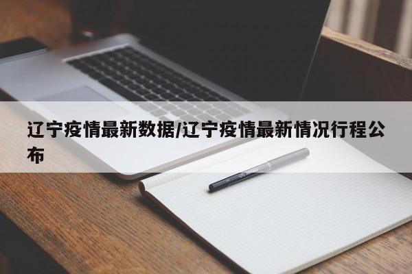 辽宁疫情最新数据/辽宁疫情最新情况行程公布