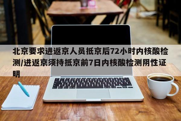 北京要求进返京人员抵京后72小时内核酸检测/进返京须持抵京前7日内核酸检测阴性证明