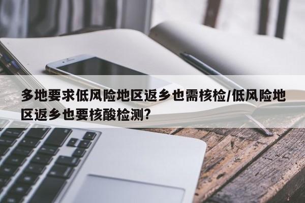 多地要求低风险地区返乡也需核检/低风险地区返乡也要核酸检测?