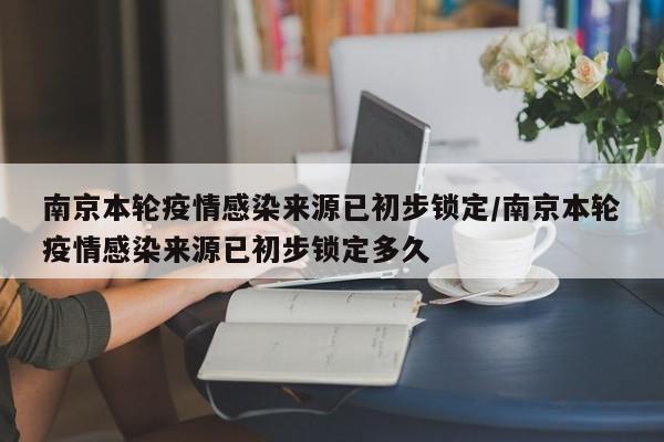 南京本轮疫情感染来源已初步锁定/南京本轮疫情感染来源已初步锁定多久