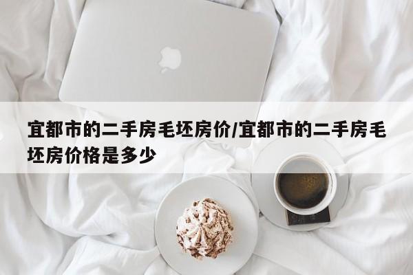 宜都市的二手房毛坯房价/宜都市的二手房毛坯房价格是多少