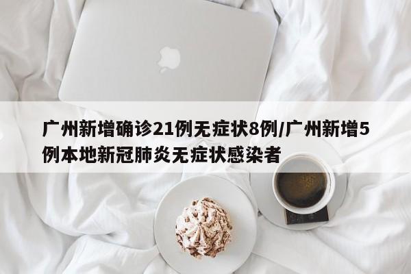 广州新增确诊21例无症状8例/广州新增5例本地新冠肺炎无症状感染者