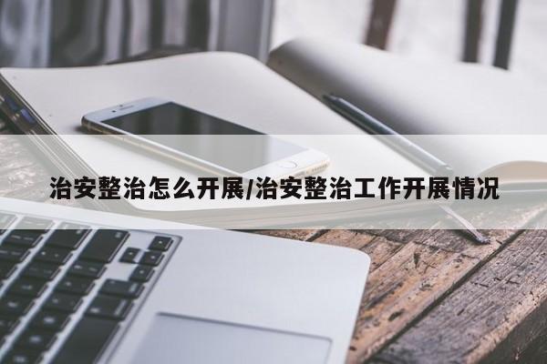 治安整治怎么开展/治安整治工作开展情况