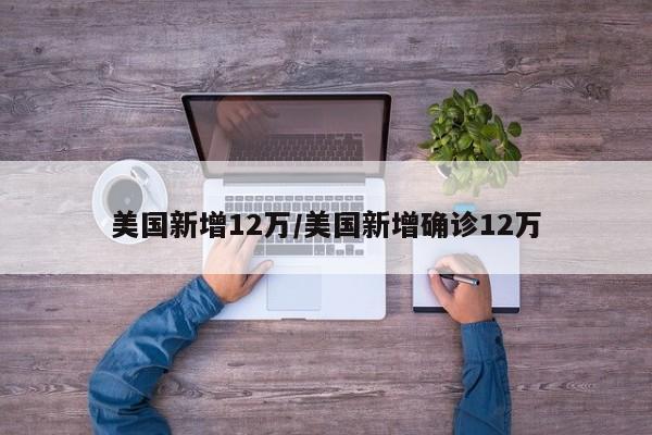 美国新增12万/美国新增确诊12万
