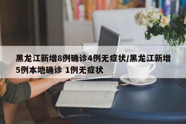 黑龙江新增8例确诊4例无症状/黑龙江新增5例本地确诊 1例无症状