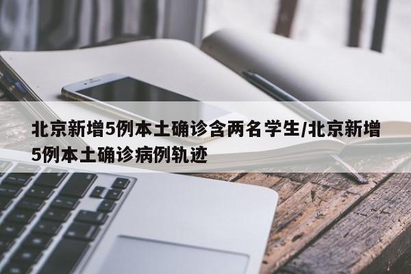 北京新增5例本土确诊含两名学生/北京新增5例本土确诊病例轨迹