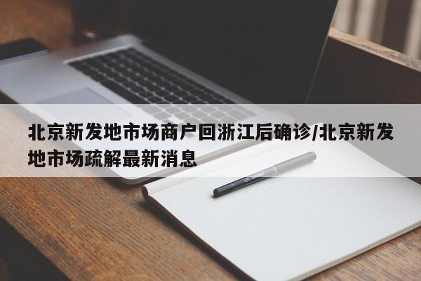 北京新发地市场商户回浙江后确诊/北京新发地市场疏解最新消息