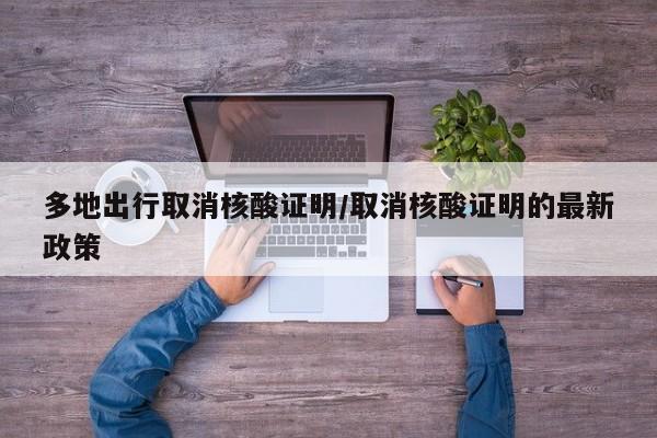 多地出行取消核酸证明/取消核酸证明的最新政策