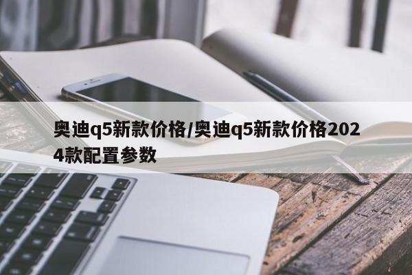 奥迪q5新款价格/奥迪q5新款价格2024款配置参数