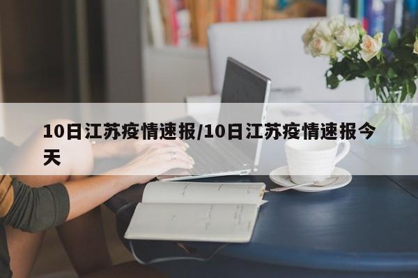10日江苏疫情速报/10日江苏疫情速报今天