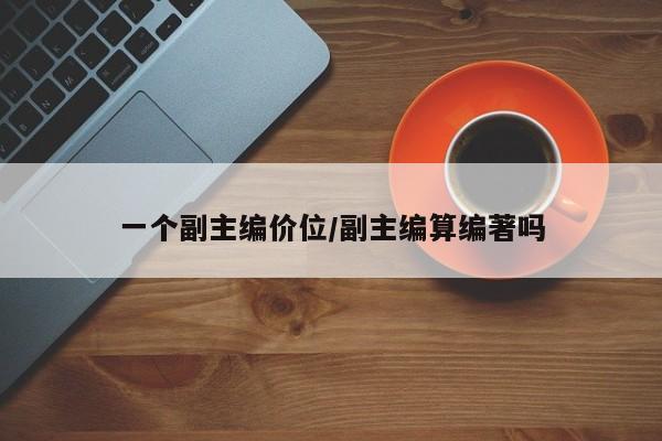 一个副主编价位/副主编算编著吗