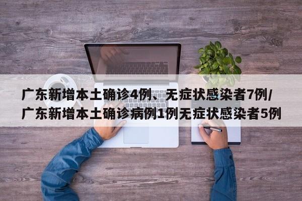 广东新增本土确诊4例、无症状感染者7例/广东新增本土确诊病例1例无症状感染者5例