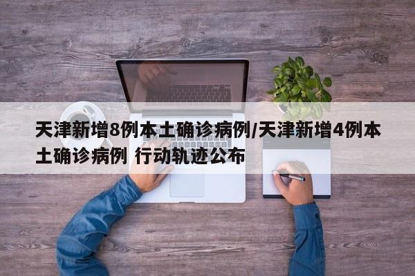 天津新增8例本土确诊病例/天津新增4例本土确诊病例 行动轨迹公布