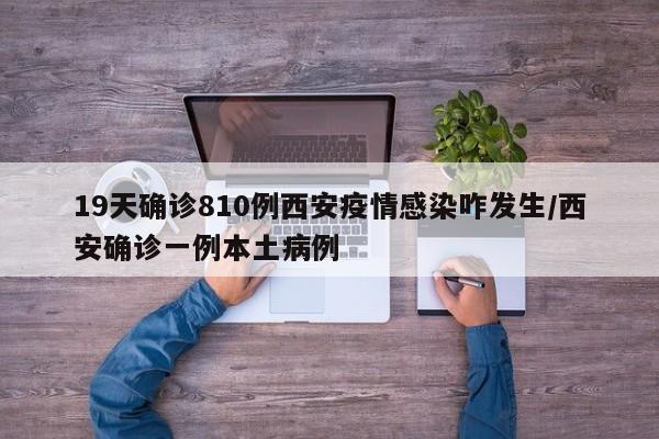 19天确诊810例西安疫情感染咋发生/西安确诊一例本土病例