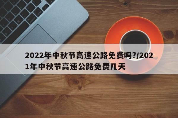 2022年中秋节高速公路免费吗?/2021年中秋节高速公路免费几天