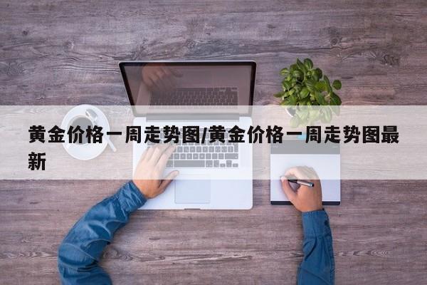 黄金价格一周走势图/黄金价格一周走势图最新