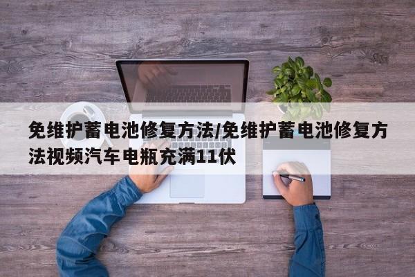 免维护蓄电池修复方法/免维护蓄电池修复方法视频汽车电瓶充满11伏