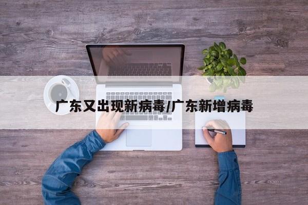 广东又出现新病毒/广东新增病毒