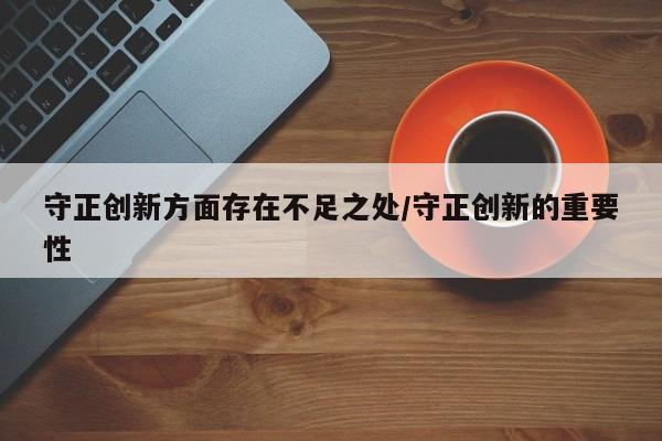 守正创新方面存在不足之处/守正创新的重要性