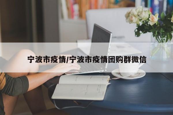 宁波市疫情/宁波市疫情团购群微信