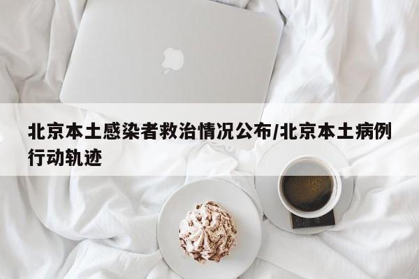 北京本土感染者救治情况公布/北京本土病例行动轨迹