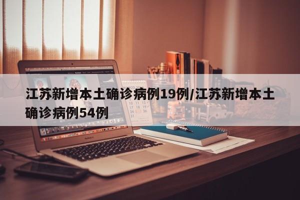 江苏新增本土确诊病例19例/江苏新增本土确诊病例54例