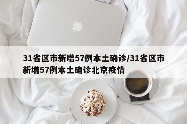 31省区市新增57例本土确诊/31省区市新增57例本土确诊北京疫情