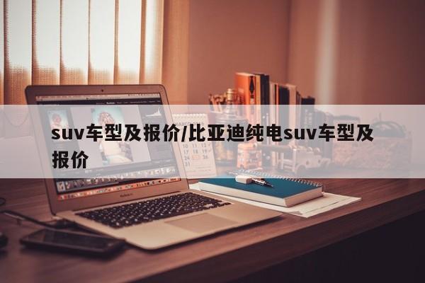 suv车型及报价/比亚迪纯电suv车型及报价