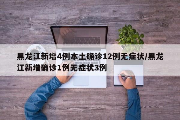 黑龙江新增4例本土确诊12例无症状/黑龙江新增确诊1例无症状3例