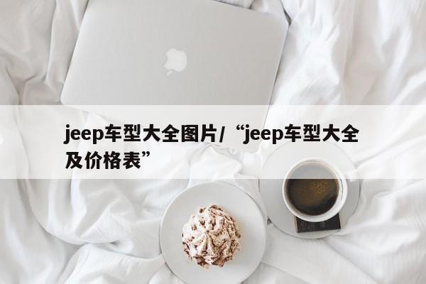 jeep车型大全图片/“jeep车型大全及价格表”