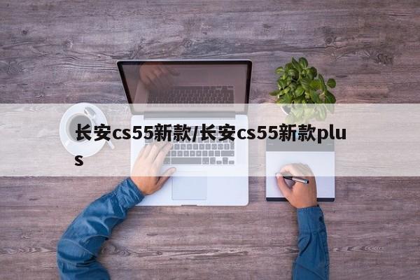 长安cs55新款/长安cs55新款plus