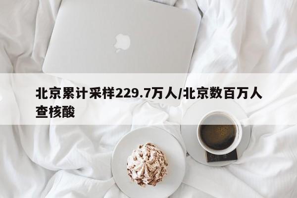 北京累计采样229.7万人/北京数百万人查核酸